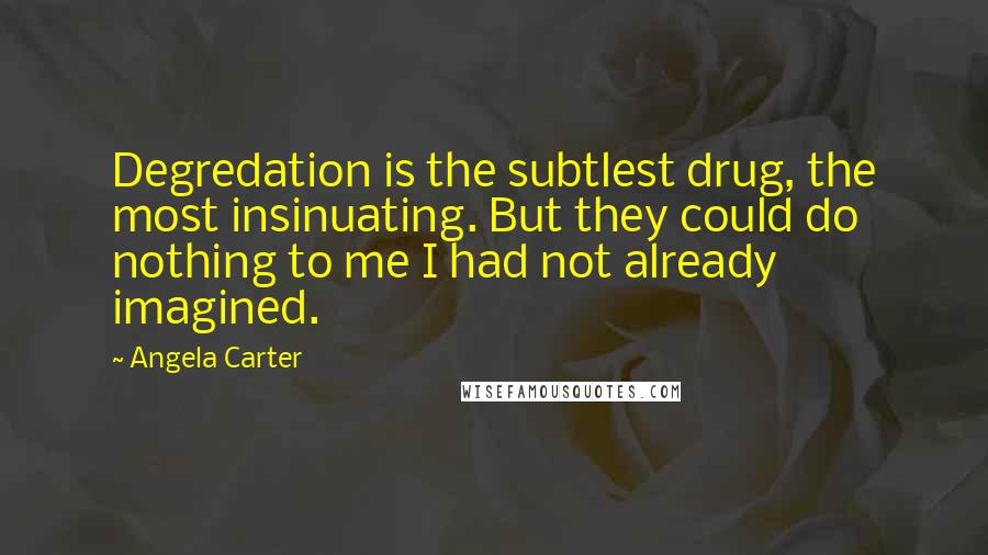 Angela Carter quotes: Degredation is the subtlest drug, the most insinuating. But they could do nothing to me I had not already imagined.