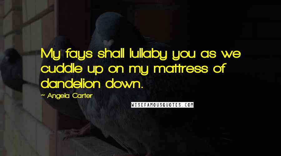 Angela Carter quotes: My fays shall lullaby you as we cuddle up on my mattress of dandelion down.