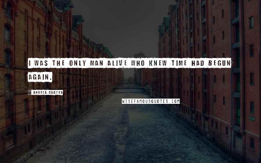 Angela Carter quotes: I was the only man alive who knew time had begun again.