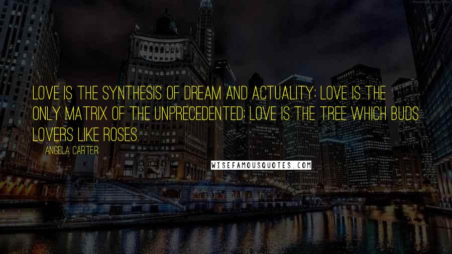 Angela Carter quotes: Love is the synthesis of dream and actuality; love is the only matrix of the unprecedented; love is the tree which buds lovers like roses.