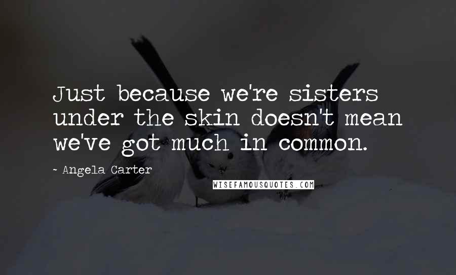 Angela Carter quotes: Just because we're sisters under the skin doesn't mean we've got much in common.