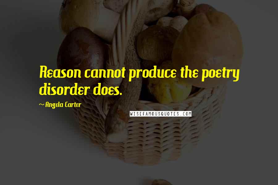 Angela Carter quotes: Reason cannot produce the poetry disorder does.