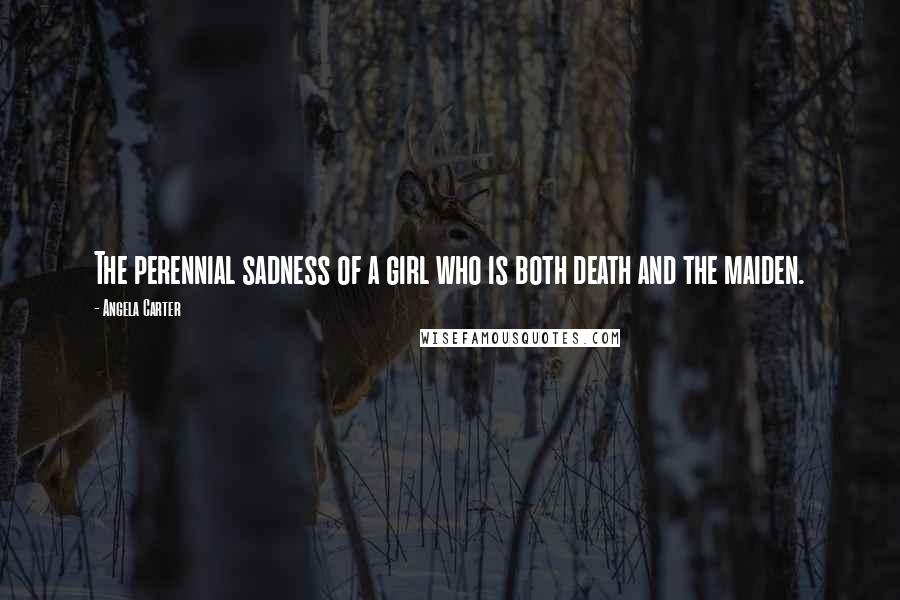 Angela Carter quotes: The perennial sadness of a girl who is both death and the maiden.
