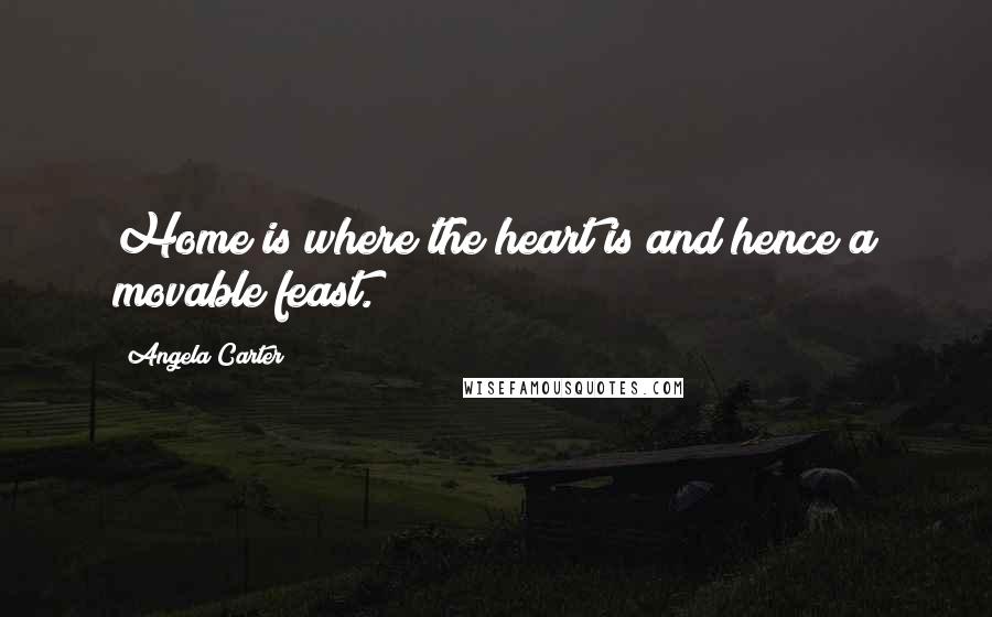 Angela Carter quotes: Home is where the heart is and hence a movable feast.