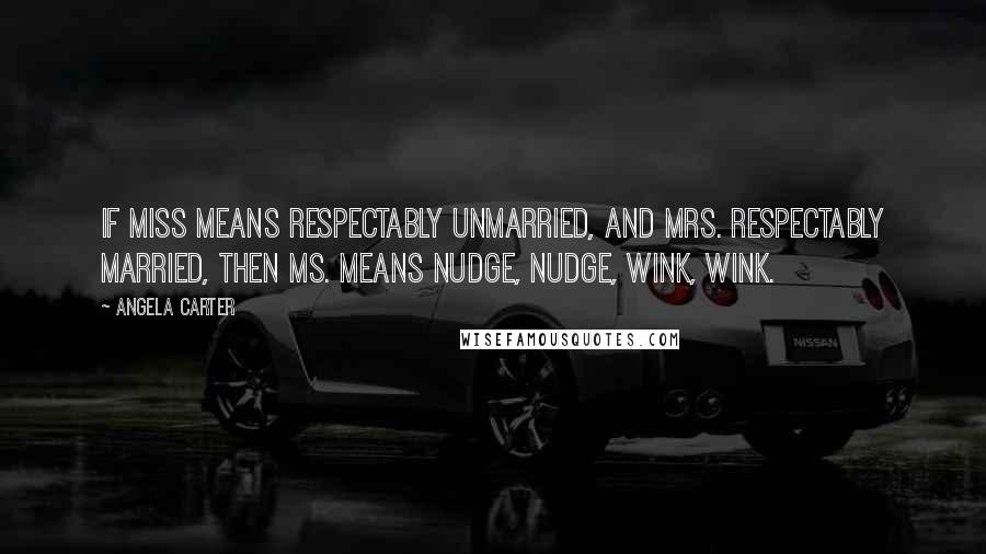 Angela Carter quotes: If Miss means respectably unmarried, and Mrs. respectably married, then Ms. means nudge, nudge, wink, wink.