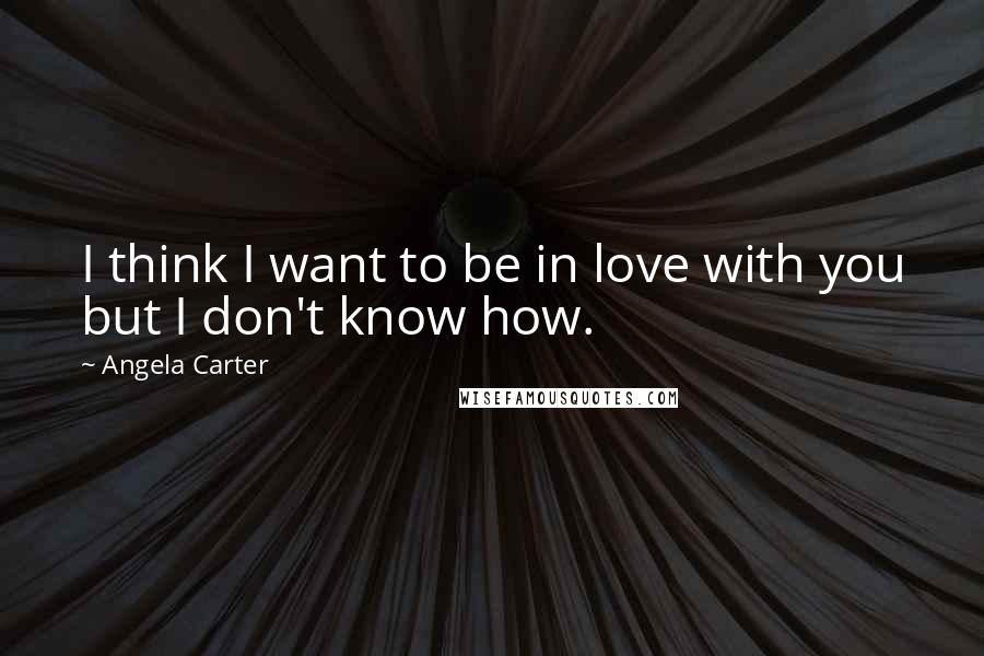 Angela Carter quotes: I think I want to be in love with you but I don't know how.