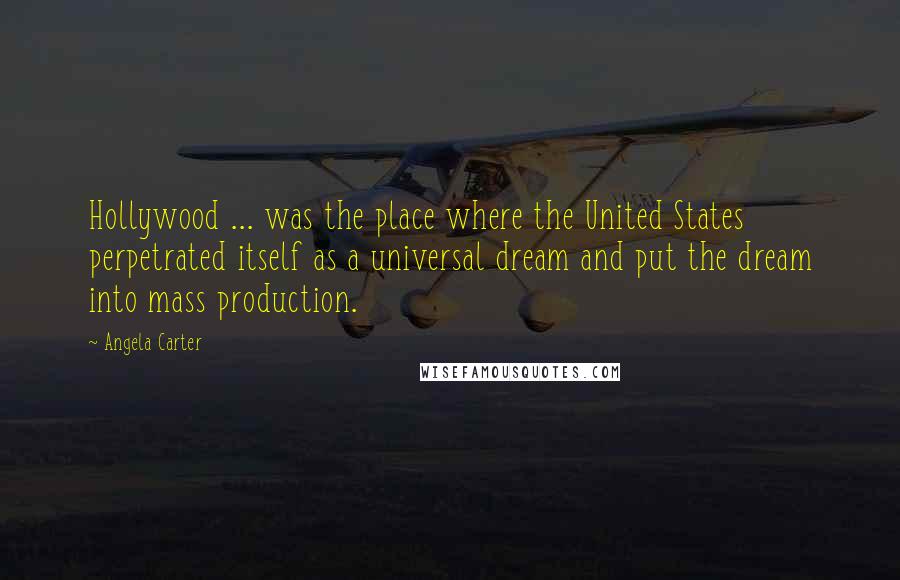 Angela Carter quotes: Hollywood ... was the place where the United States perpetrated itself as a universal dream and put the dream into mass production.