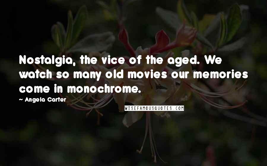 Angela Carter quotes: Nostalgia, the vice of the aged. We watch so many old movies our memories come in monochrome.