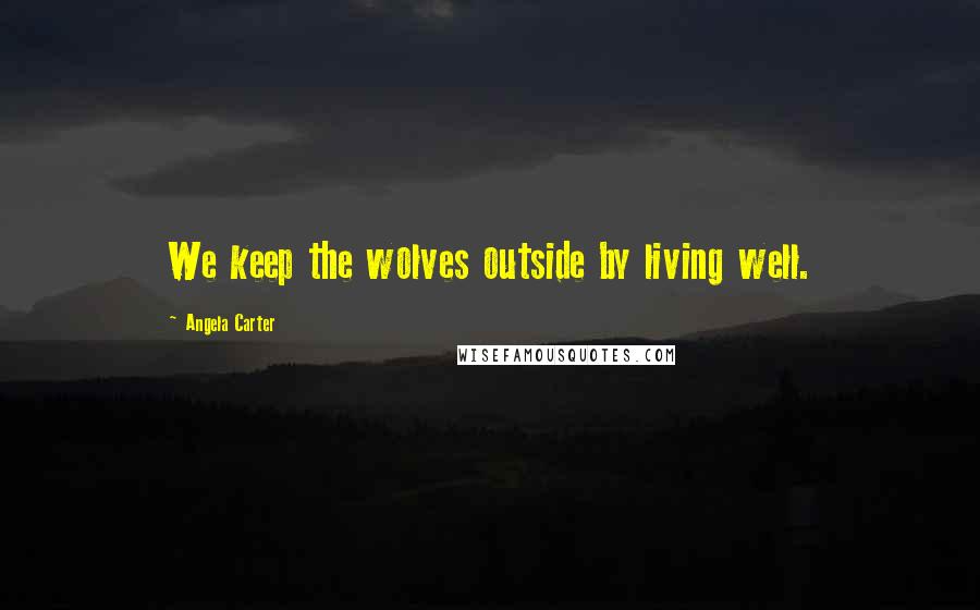 Angela Carter quotes: We keep the wolves outside by living well.