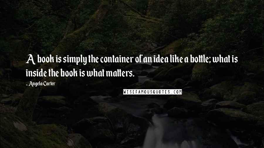 Angela Carter quotes: A book is simply the container of an idea like a bottle; what is inside the book is what matters.