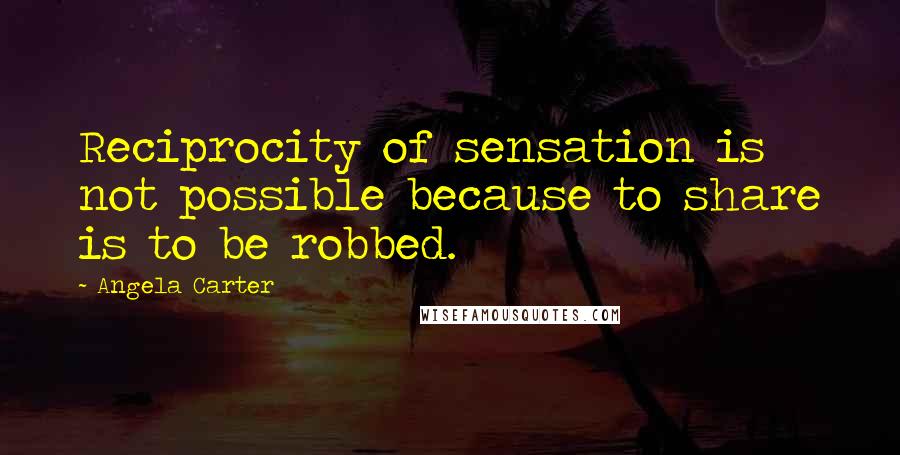 Angela Carter quotes: Reciprocity of sensation is not possible because to share is to be robbed.