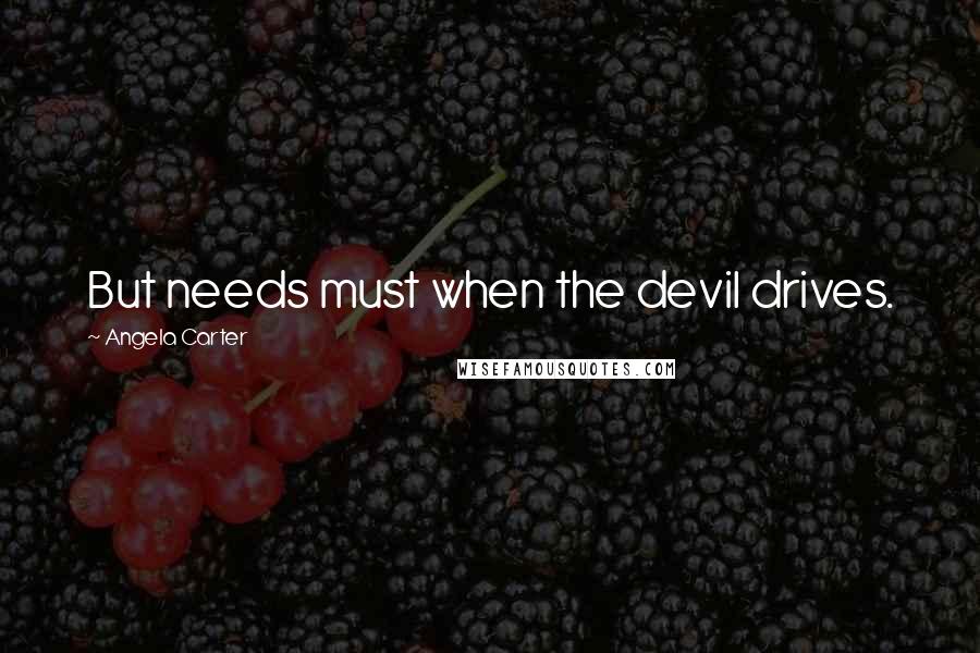 Angela Carter quotes: But needs must when the devil drives.