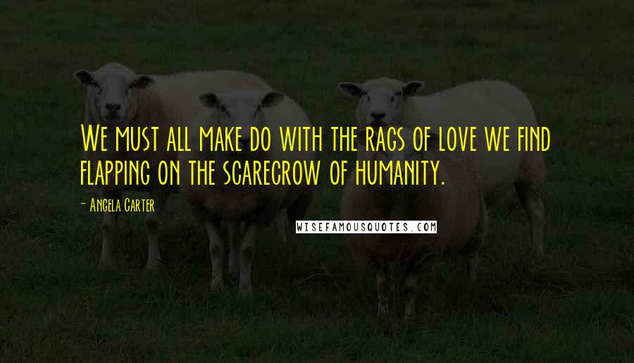 Angela Carter quotes: We must all make do with the rags of love we find flapping on the scarecrow of humanity.