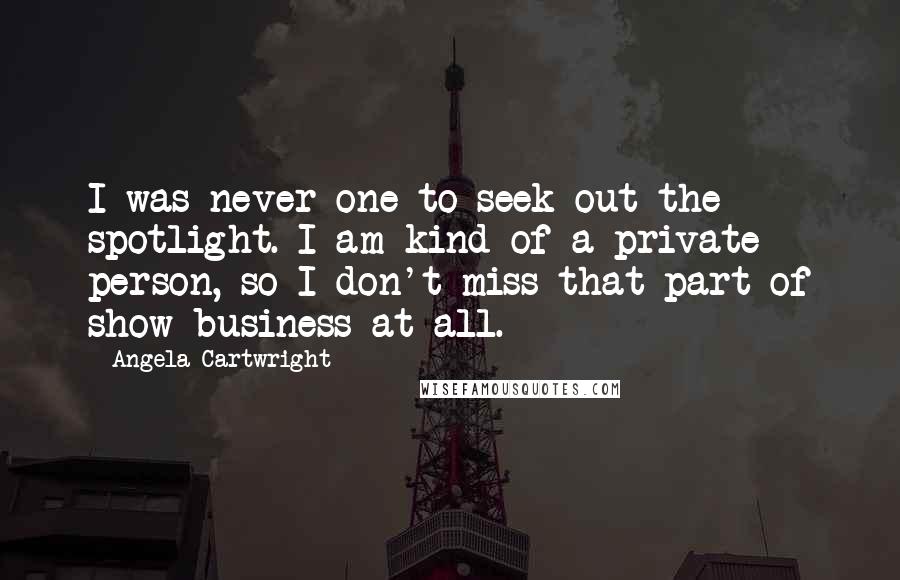 Angela Cartwright quotes: I was never one to seek out the spotlight. I am kind of a private person, so I don't miss that part of show business at all.