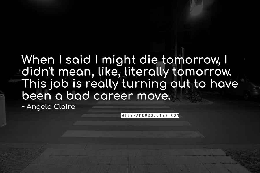 Angela Claire quotes: When I said I might die tomorrow, I didn't mean, like, literally tomorrow. This job is really turning out to have been a bad career move.