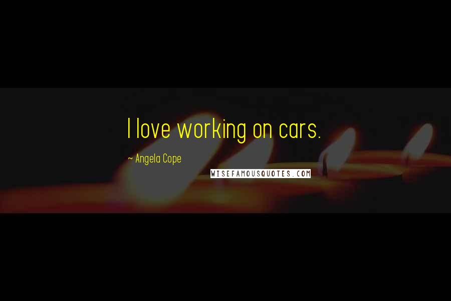 Angela Cope quotes: I love working on cars.