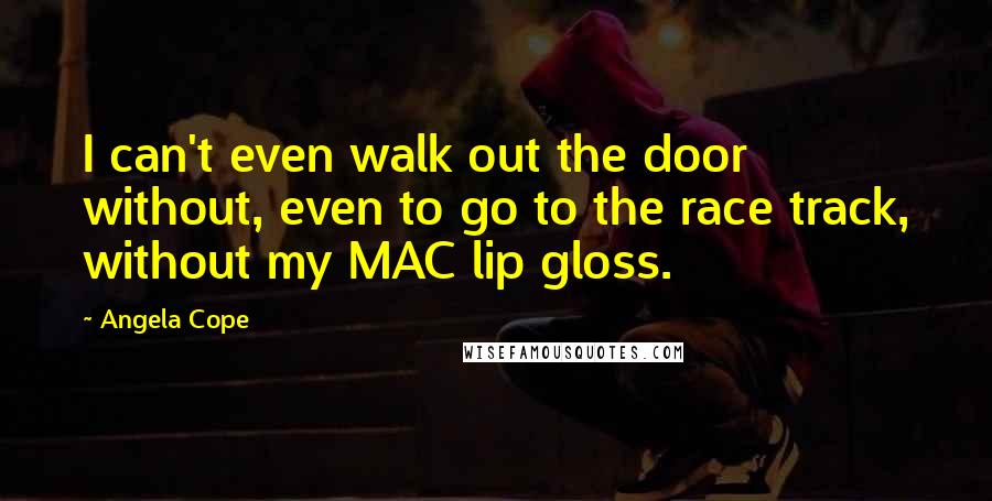 Angela Cope quotes: I can't even walk out the door without, even to go to the race track, without my MAC lip gloss.