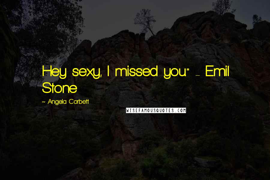 Angela Corbett quotes: Hey sexy, I missed you." - Emil Stone