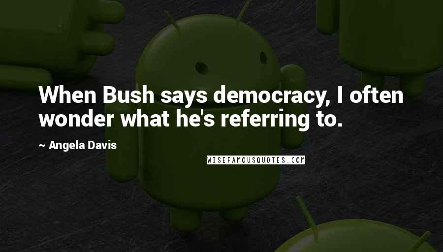 Angela Davis quotes: When Bush says democracy, I often wonder what he's referring to.