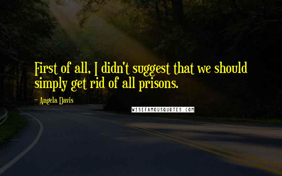 Angela Davis quotes: First of all, I didn't suggest that we should simply get rid of all prisons.