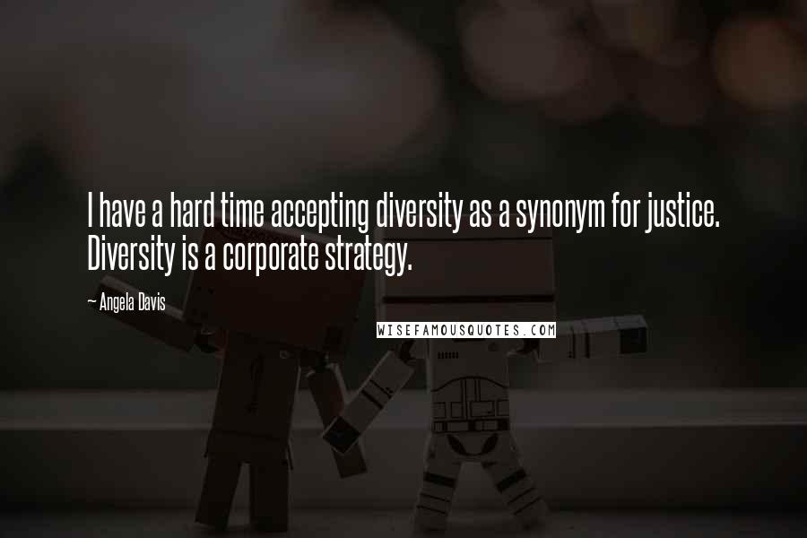Angela Davis quotes: I have a hard time accepting diversity as a synonym for justice. Diversity is a corporate strategy.