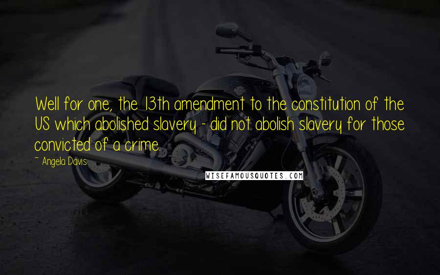 Angela Davis quotes: Well for one, the 13th amendment to the constitution of the US which abolished slavery - did not abolish slavery for those convicted of a crime.