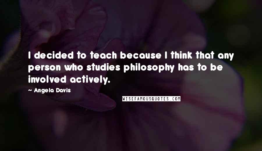 Angela Davis quotes: I decided to teach because I think that any person who studies philosophy has to be involved actively.