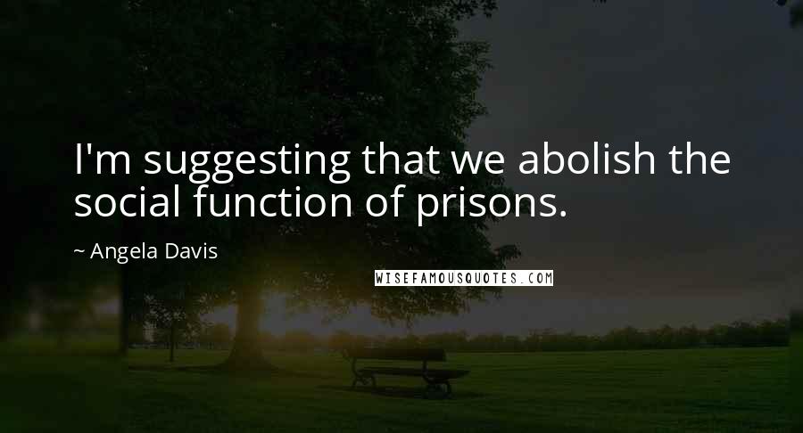 Angela Davis quotes: I'm suggesting that we abolish the social function of prisons.