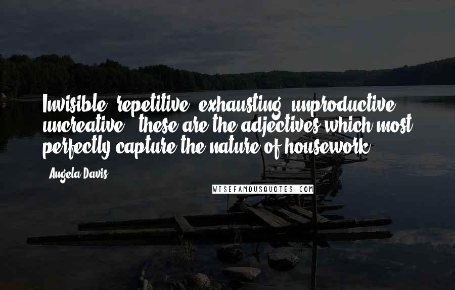 Angela Davis quotes: Invisible, repetitive, exhausting, unproductive, uncreative - these are the adjectives which most perfectly capture the nature of housework.