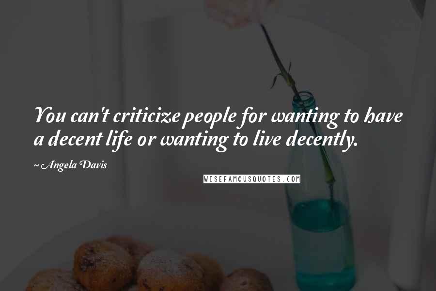 Angela Davis quotes: You can't criticize people for wanting to have a decent life or wanting to live decently.
