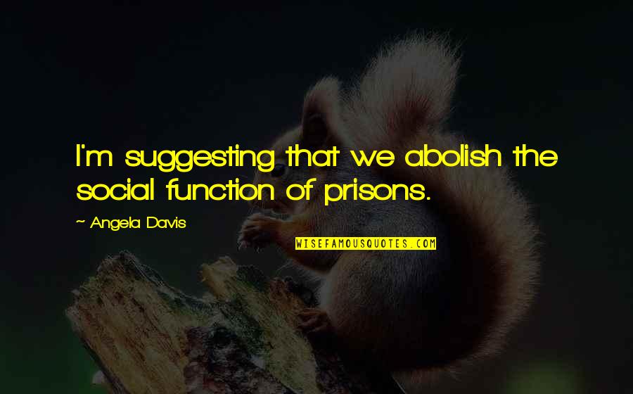Angela Davis Quotes By Angela Davis: I'm suggesting that we abolish the social function