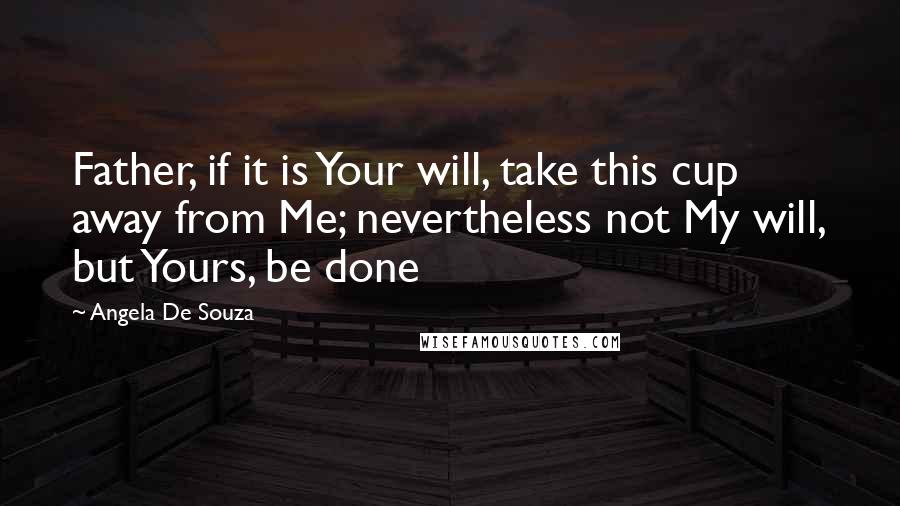 Angela De Souza quotes: Father, if it is Your will, take this cup away from Me; nevertheless not My will, but Yours, be done Angela De Souza quotes: Father, if it is Your will, take this cup away from Me; nevertheless not My will, but Yours, be done
