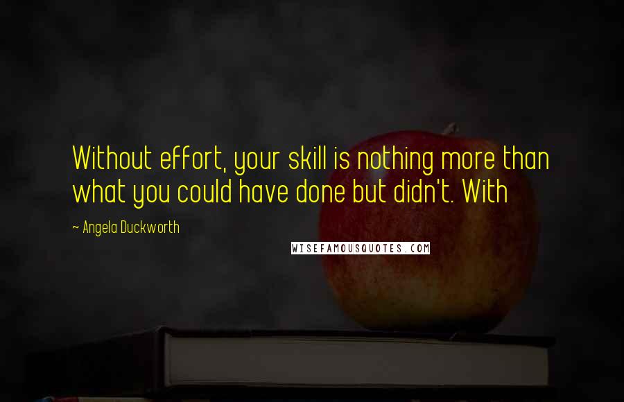 Angela Duckworth quotes: Without effort, your skill is nothing more than what you could have done but didn't. With