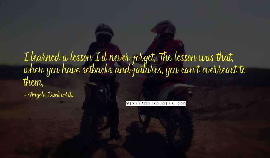 Angela Duckworth quotes: I learned a lesson I'd never forget. The lesson was that, when you have setbacks and failures, you can't overreact to them.