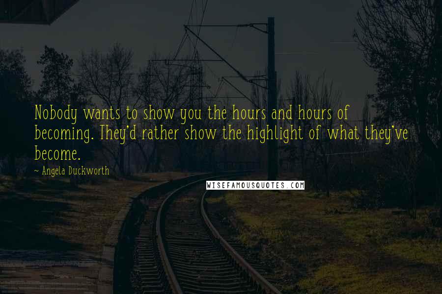 Angela Duckworth quotes: Nobody wants to show you the hours and hours of becoming. They'd rather show the highlight of what they've become. Angela Duckworth quotes: Nobody wants to show you the hours and hours of becoming. They'd rather show the highlight of what they've become.