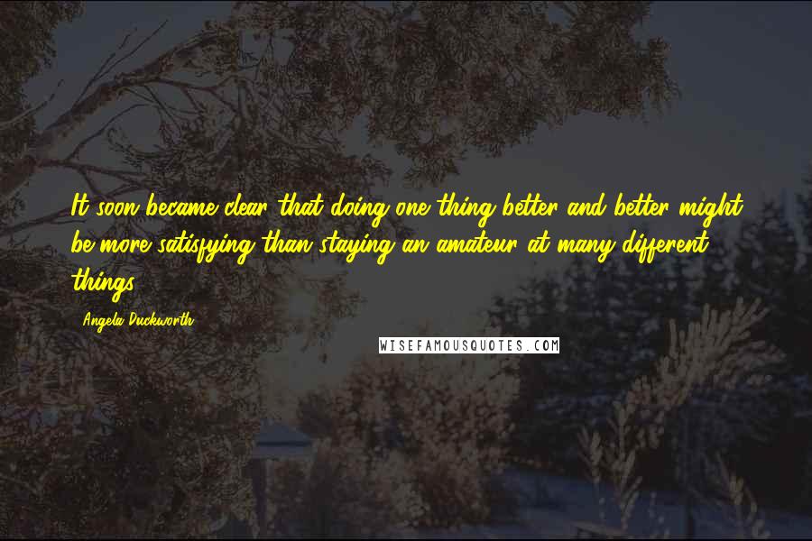 Angela Duckworth quotes: It soon became clear that doing one thing better and better might be more satisfying than staying an amateur at many different things: Angela Duckworth quotes: It soon became clear that doing one thing better and better might be more satisfying than staying an amateur at many different things: