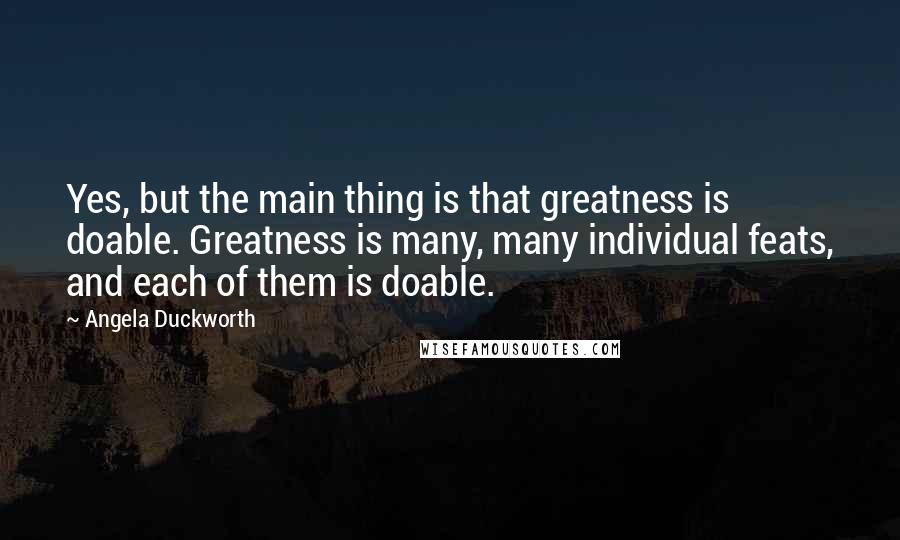 Angela Duckworth quotes: Yes, but the main thing is that greatness is doable. Greatness is many, many individual feats, and each of them is doable.