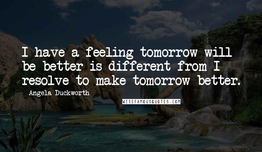 Angela Duckworth quotes: I have a feeling tomorrow will be better is different from I resolve to make tomorrow better.