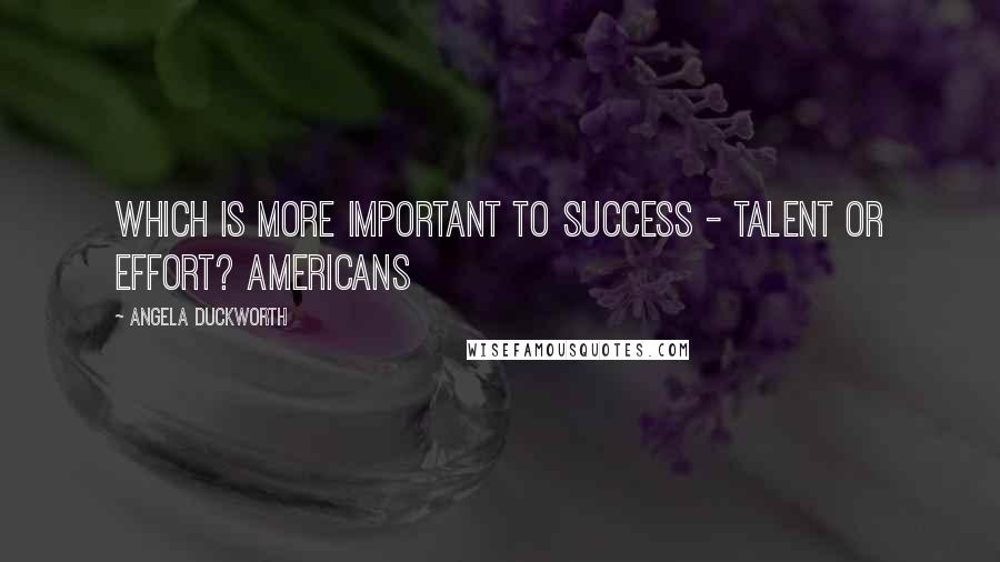 Angela Duckworth quotes: Which is more important to success - talent or effort? Americans