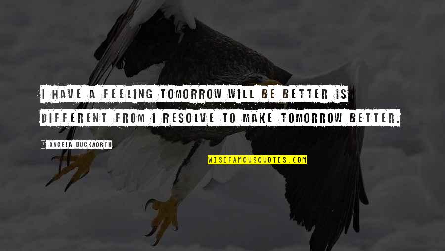 Angela Duckworth Quotes By Angela Duckworth: I have a feeling tomorrow will be better Angela Duckworth Quotes By Angela Duckworth: I have a feeling tomorrow will be better