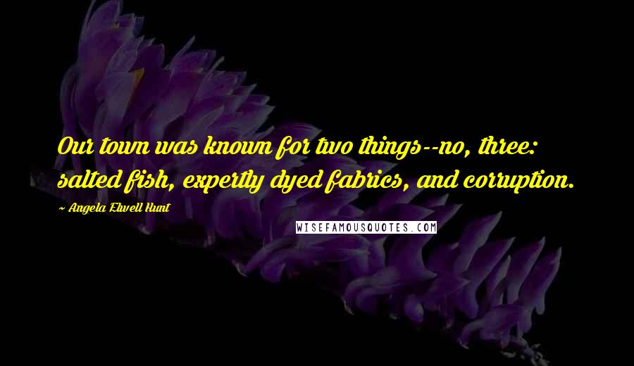 Angela Elwell Hunt quotes: Our town was known for two things--no, three: salted fish, expertly dyed fabrics, and corruption.