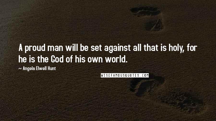 Angela Elwell Hunt quotes: A proud man will be set against all that is holy, for he is the God of his own world.