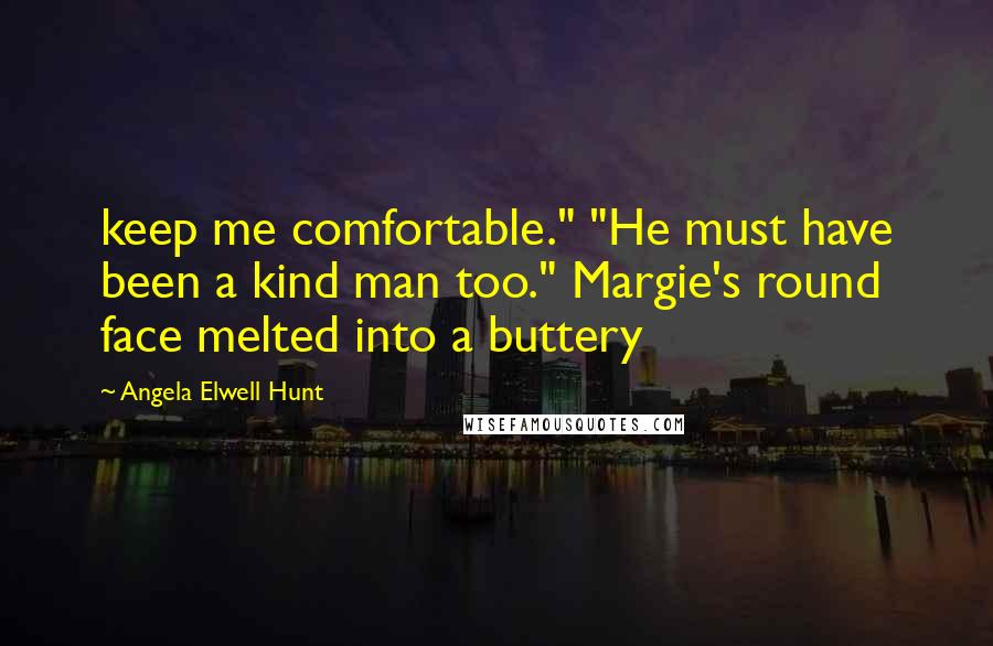 Angela Elwell Hunt quotes: keep me comfortable." "He must have been a kind man too." Margie's round face melted into a buttery