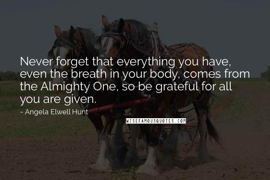 Angela Elwell Hunt quotes: Never forget that everything you have, even the breath in your body, comes from the Almighty One, so be grateful for all you are given.