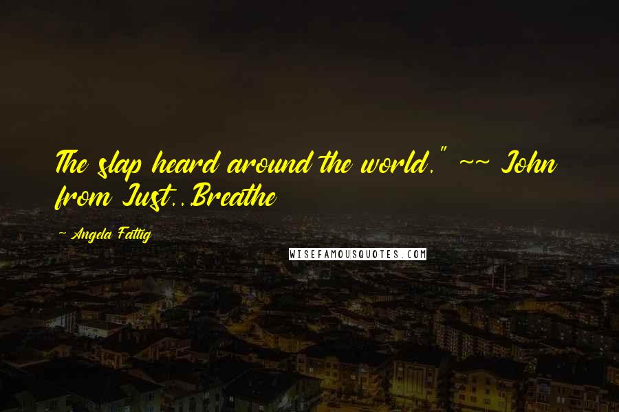 Angela Fattig quotes: The slap heard around the world." ~~ John from Just...Breathe