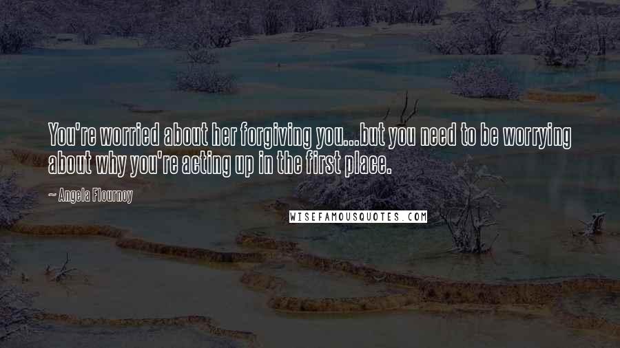 Angela Flournoy quotes: You're worried about her forgiving you...but you need to be worrying about why you're acting up in the first place.