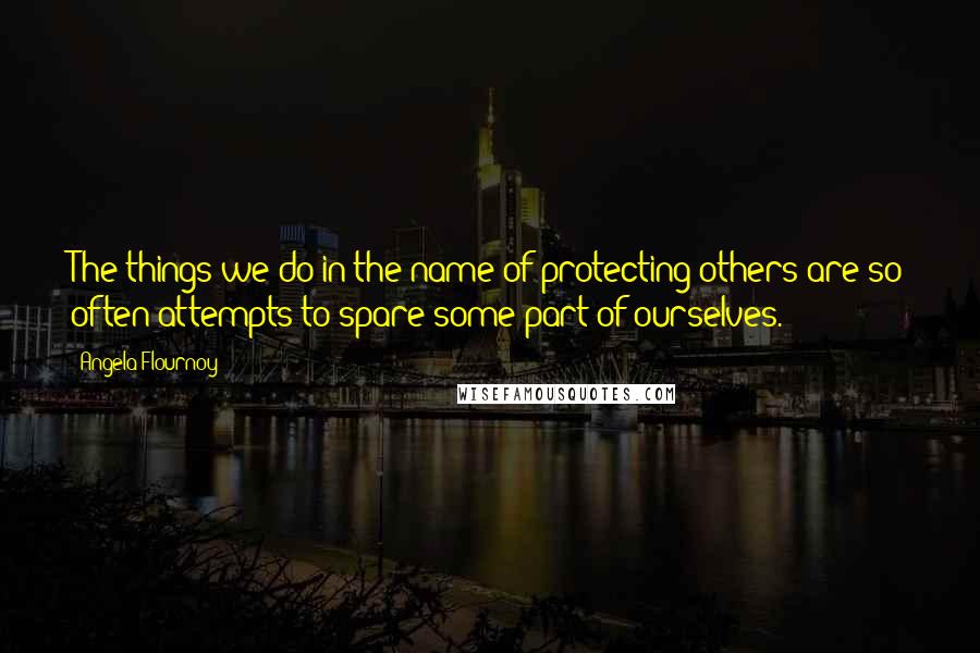 Angela Flournoy quotes: The things we do in the name of protecting others are so often attempts to spare some part of ourselves.