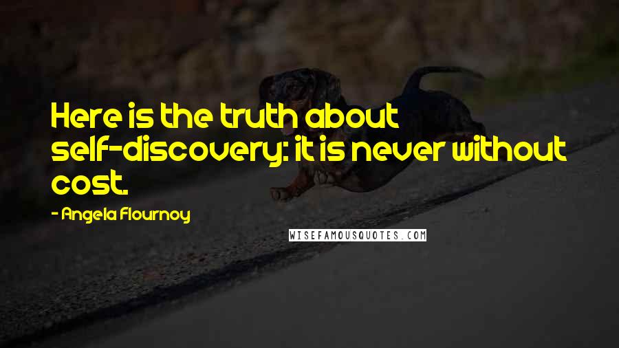 Angela Flournoy quotes: Here is the truth about self-discovery: it is never without cost.