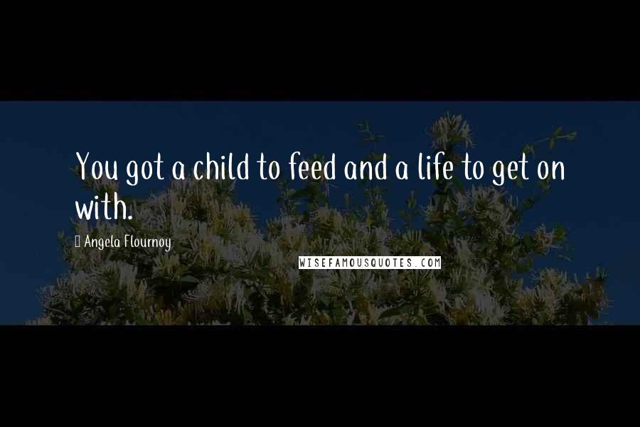 Angela Flournoy quotes: You got a child to feed and a life to get on with. Angela Flournoy quotes: You got a child to feed and a life to get on with.