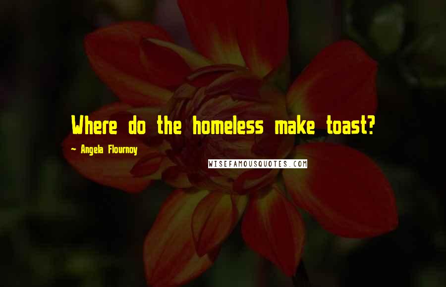 Angela Flournoy quotes: Where do the homeless make toast? Angela Flournoy quotes: Where do the homeless make toast?